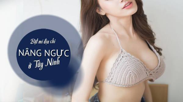 Phẫu thuật nâng ngực ở Tây Ninh tại địa chỉ nào uy tín?